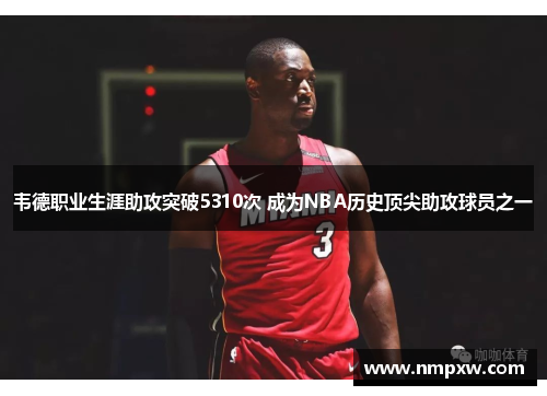 韦德职业生涯助攻突破5310次 成为NBA历史顶尖助攻球员之一